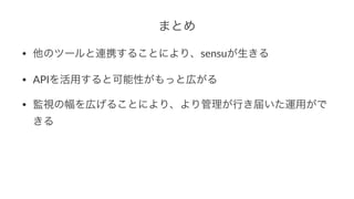 まとめ
• 他のツールと連携することにより、sensuが生きる
• APIを活用すると可能性がもっと広がる
• 監視の幅を広げることにより、より管理が行き届いた運用がで
きる
 