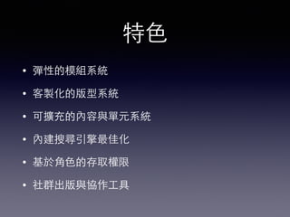 特⾊色
• 彈性的模組系統
• 客製化的版型系統
• 可擴充的內容與單元系統
• 內建搜尋引擎最佳化
• 基於⾓角⾊色的存取權限
• 社群出版與協作⼯工具
 