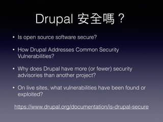Drupal 安全嗎？
• Is open source software secure?
• How Drupal Addresses Common Security
Vulnerabilities?
• Why does Drupal have more (or fewer) security
advisories than another project?
• On live sites, what vulnerabilities have been found or
exploited?
https://www.drupal.org/documentation/is-drupal-secure
 