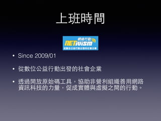 上班時間
• Since 2009/01
• 從數位公益⾏行動出發的社會企業
• 透過開放原始碼⼯工具，協助⾮非營利組織善⽤用網路
資訊科技的⼒力量，促成實體與虛擬之間的⾏行動。
 