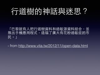 ⾏行道樹的神話與迷思？
「巴黎就有⼈人把⾏行道樹資料和過敏源資料結合，並
推出⼿手機應⽤用程式，造福了廣⼤大有花粉過敏症的市
⺠民。」
- from http://www.vita.tw/2012/11/open-data.html
 