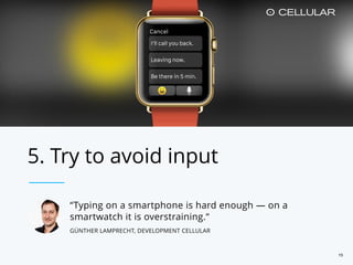 15
“Typing on a smartphone is hard enough — on a
smartwatch it is overstraining.“
GÜNTHER LAMPRECHT, DEVELOPMENT CELLULAR
5. Try to avoid input
 