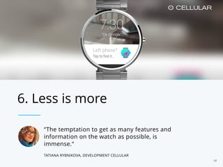 6. Less is more
“The temptation to get as many features and
information on the watch as possible, is
immense.“
TATIANA RYBNIKOVA, DEVELOPMENT CELLULAR
17
 
