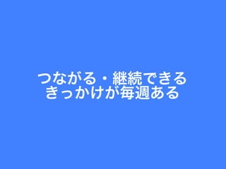 つながる・継続できる	
  
きっかけが毎週ある	
  
 