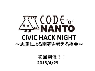 CIVIC	
  HACK	
  NIGHT	
〜志民による南砺を考える夜会〜	
	
  	
  	
  	
  	
  	
  	
  	
  初回開催！！	
  
2015/4/29	
 