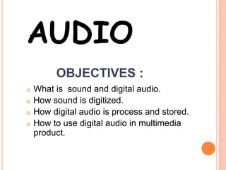 OBJECTIVES :
o What is sound and digital audio.
o How sound is digitized.
o How digital audio is process and stored.
o How to use digital audio in multimedia
product.
AUDIO
 