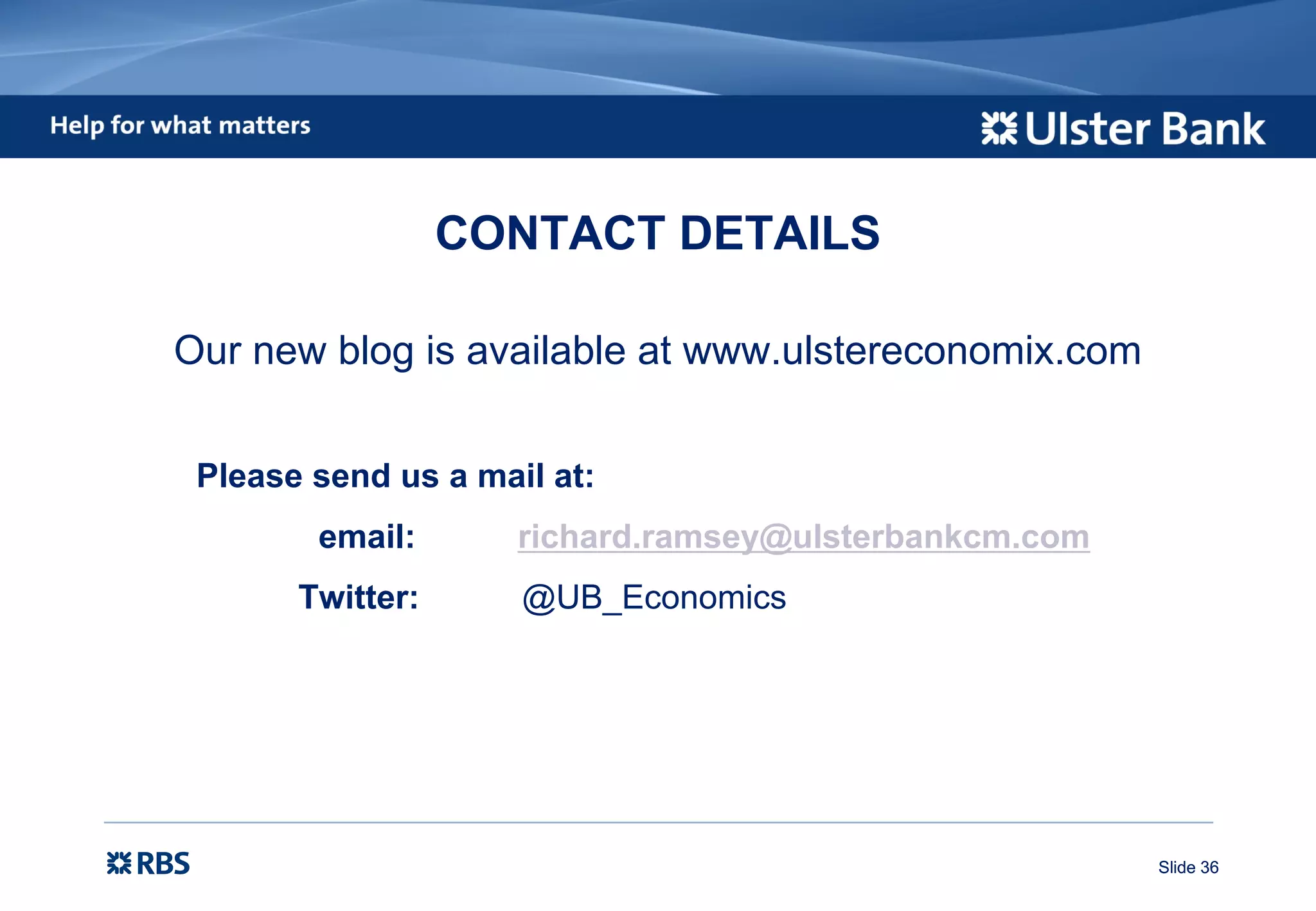 Slide 36Slide 36
CONTACT DETAILS
Our new blog is available at www.ulstereconomix.com
Please send us a mail at:
email: richard.ramsey@ulsterbankcm.com
Twitter: @UB_Economics
 