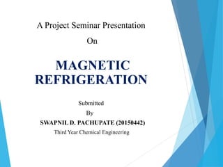 MAGNETIC
REFRIGERATION
Submitted
By
SWAPNIL D. PACHUPATE (20150442)
Third Year Chemical Engineering
A Project Seminar Presentation
On
 