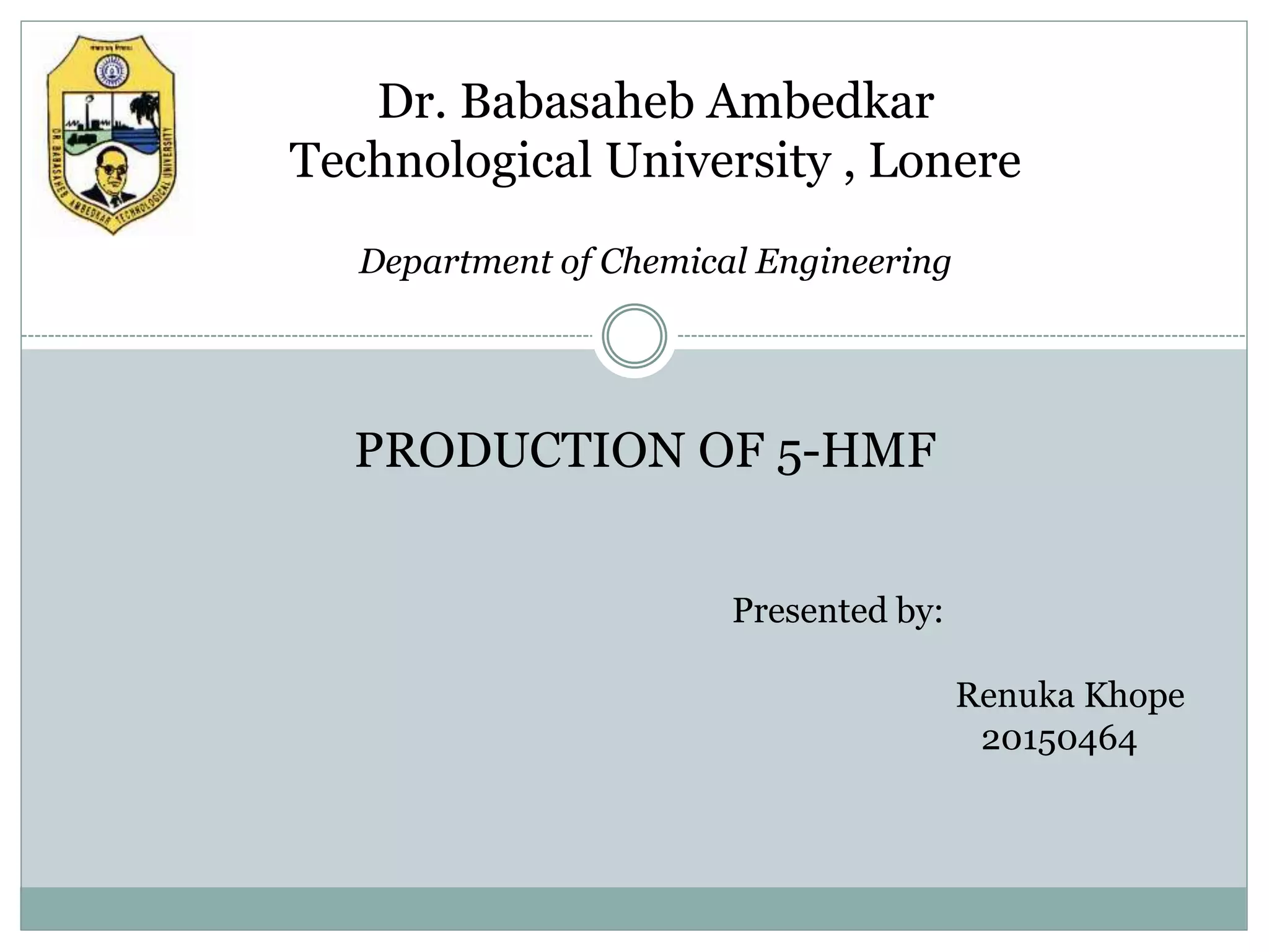 Dr. Babasaheb Ambedkar
Technological University , Lonere
Presented by:
Renuka Khope
20150464
PRODUCTION OF 5-HMF
Department of Chemical Engineering