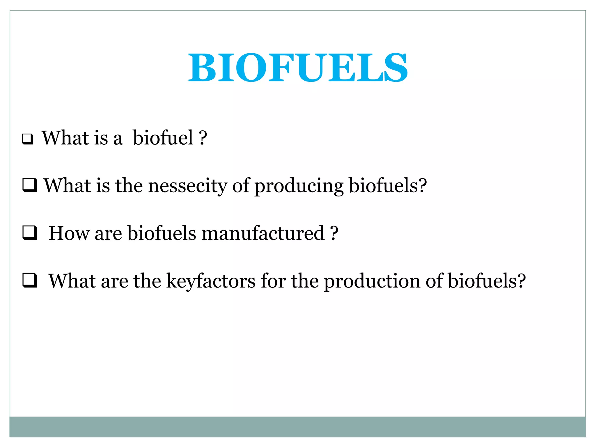 BIOFUELS
What is a biofuel ?
What is the nessecity of producing biofuels?
How are biofuels manufactured ?
What are the keyfactors for the production of biofuels?