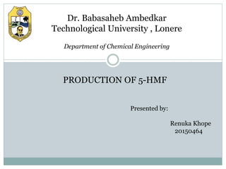 Dr. Babasaheb Ambedkar
Technological University , Lonere
Presented by:
Renuka Khope
20150464
PRODUCTION OF 5-HMF
Department of Chemical Engineering
 