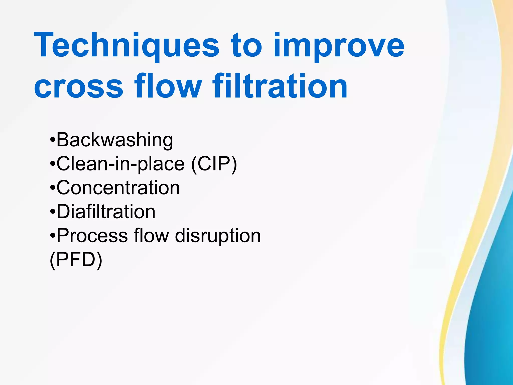 Techniques to improve
cross flow filtration
•Backwashing
•Clean-in-place (CIP)
•Concentration
•Diafiltration
•Process flow disruption
(PFD)
 