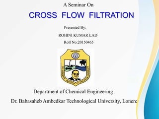 CROSS FLOW FILTRATION
A Seminar On
Presented By:
ROHINI KUMAR LAD
Roll No:20150465
Department of Chemical Engineering
Dr. Babasaheb Ambedkar Technological University, Lonere
 