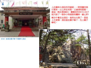 入住獅林大酒店的同緣屋，一間房擺四張
行軍床，山上床位有限，又逢清明假期，
就這一晚也要280元，聽鄰床的四川小伙子
說只排了一個多小時就搭到纜車，鎚心肝!
解決午餐走出酒店，竟然出太陽了，真是
上天垂憐，酒店就在獅子峰下，先上獅子
峰吧。
12:13，座落在獅子峰下的獅林大酒店
 