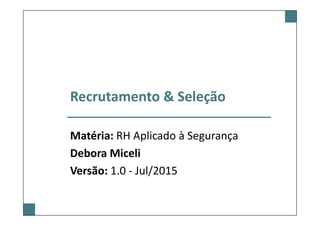 Recrutamento & Seleção
Matéria: RH Aplicado à Segurança
Debora Miceli
Versão: 1.0 - Jul/2015
 