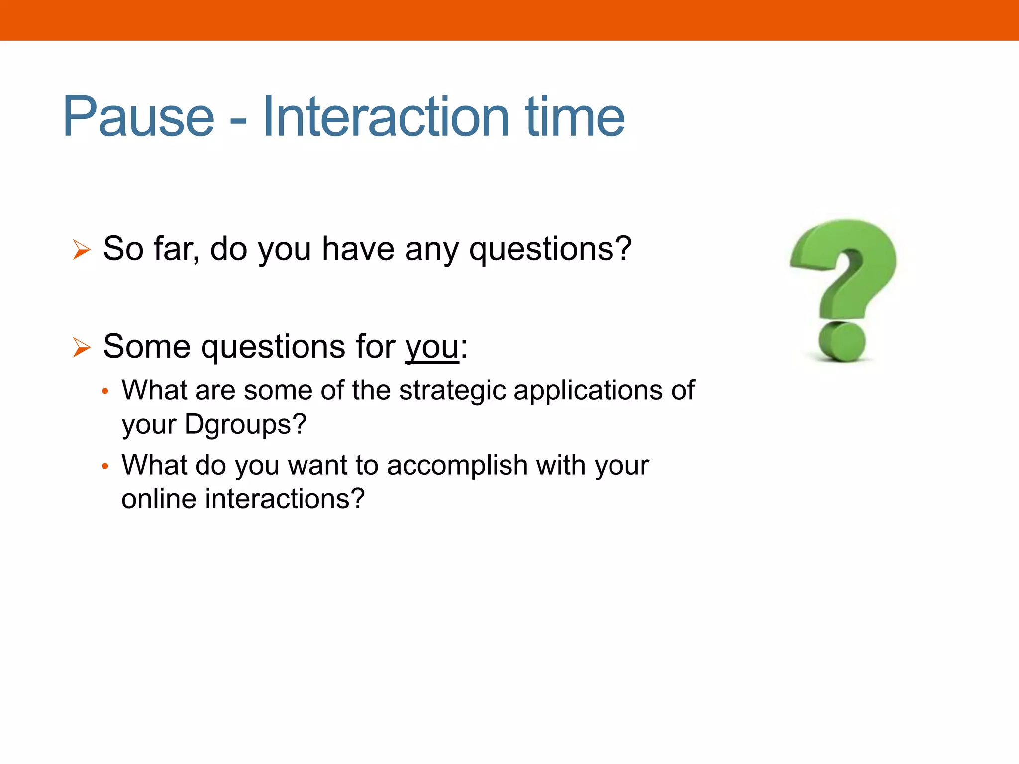 Pause - Interaction time
 So far, do you have any questions?
 Some questions for you:
• What are some of the strategic applications of
your Dgroups?
• What do you want to accomplish with your
online interactions?
 