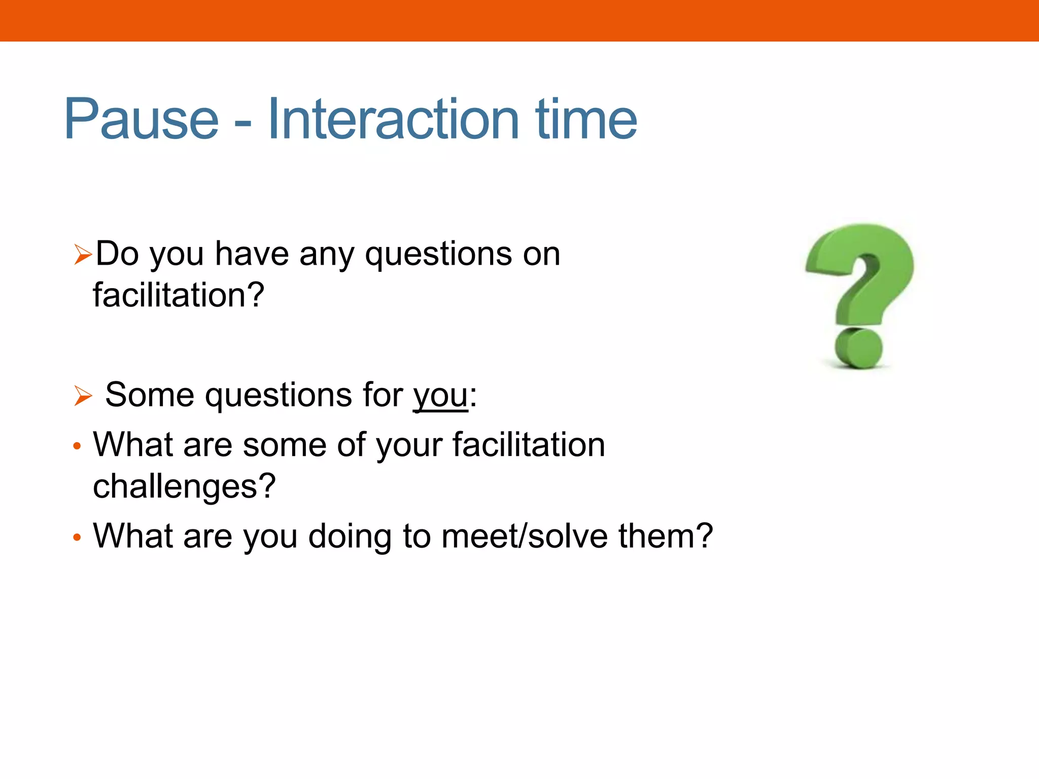 Pause - Interaction time
Do you have any questions on
facilitation?
 Some questions for you:
• What are some of your facilitation
challenges?
• What are you doing to meet/solve them?
 