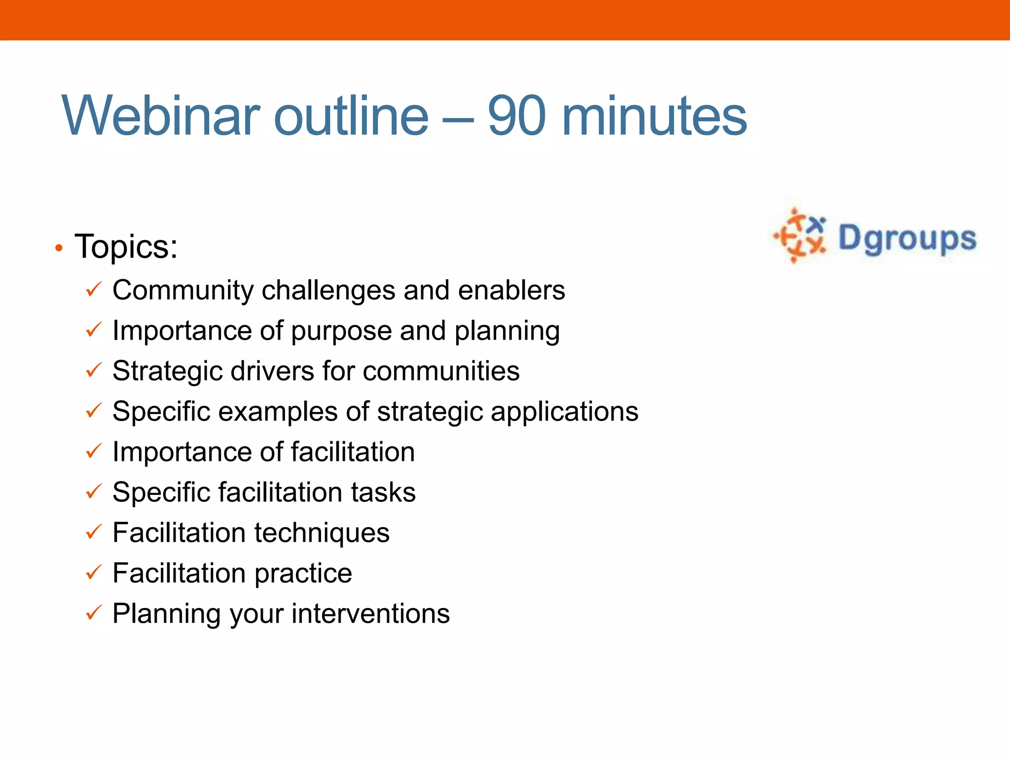 Webinar outline – 90 minutes
• Topics:
 Community challenges and enablers
 Importance of purpose and planning
 Strategic drivers for communities
 Specific examples of strategic applications
 Importance of facilitation
 Specific facilitation tasks
 Facilitation techniques
 Facilitation practice
 Planning your interventions
 