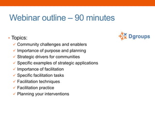 Webinar outline – 90 minutes
• Topics:
 Community challenges and enablers
 Importance of purpose and planning
 Strategic drivers for communities
 Specific examples of strategic applications
 Importance of facilitation
 Specific facilitation tasks
 Facilitation techniques
 Facilitation practice
 Planning your interventions
 