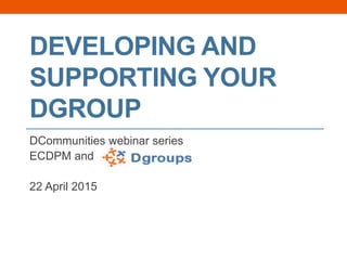 DEVELOPING AND
SUPPORTING YOUR
DGROUP
DCommunities webinar series
ECDPM and
22 April 2015
 
