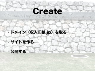 Create
• ドメイン（収入印紙.jp）を取る
• サイトを作る
• 公開する
 