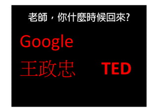 老師，你什麼時候回來?
Google 
王政忠 TED
 