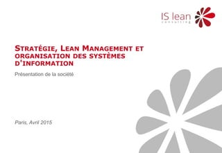 Présentation de la société
STRATÉGIE, LEAN MANAGEMENT ET
ORGANISATION DES SYSTÈMES
D'INFORMATION
Paris, Avril 2015
 
