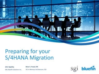 Preparing for your
S/4HANA Migration
John Appleby
GM, Bluefin Solutions Inc.
Brian S. Freed, CFA
VP, In Memory Architecture, SGI
 