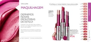 Conheça o nosso batom mais procurado
DEFINIMOS
NOVAS
FRONTEIRAS
DE ESTILO!
A passerelle é o local onde nascem todas as tendências,
mas é aqui, no seu catálogo, que elas ganham vida em cores,
texturas e estilos magníﬁcos.
Quer pretenda recriar um look atual ou um look doce e
simples, a escolha é sempre sua. Com a Oriﬂame, tudo é
possível!
30430
Lustrous Nude
30431
Pink Hypnotic
30433
Pink Dazzle
30432
Rosewood Gloss
30441
Red Ovation
30440
Glazed Currant
30443
Sexy Plum
30442
Trendy Berry
30436
Clover Haze
30438
Raspberry Sorbet
30434
Glistening Rose
30437
Violet Shine
30439
Brilliant Fuchsia
30435
Vibrant Blush
30444
Cocoa Burst
MAQUILHAGEM
OS SEUS SONHOS – A NOSSA INSPIRAÇÃO™
www.oriﬂame.ptMAQUILHAGEM
COMPLEXO
LIP KISS com
SPF 12 que
hidrata durante
todo o dia: lábios
mais suaves, lábios
mais brilhantes
Batons Power Shine The
ONE Batons de cobertura média,
em tons perolizados, e com alto
brilho. Contêm pérolas MetaShine,
para um brilho mais intenso, e
Complexo Lip Kiss, para lábios mais
suaves e macios. 1.7 g.
€13,00
€7,95
62 63
30436CloverHaze
30442TrendyBerry
30431PinkHypnotic
 