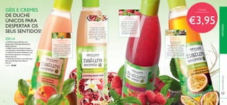 MANJERICÃO
E PÊSSEGO
O Extrato de Manjericão,
rico em antioxidantes,
ajuda a reter a hidratação
natural da pele enquanto
o Extrato de Pêssego, rico
em vitaminas, equilibra a
sua hidratação.
BAUNILHA
E ROMÃ
O hidratante Extrato
de Baunilha contém
açúcares que previnem a
desidratação, enquanto o
Extrato de Romã tem uma
forte ação antioxidante,
para proteger a pele dos
danos.
GINSENG
E MARACUJÁ
As propriedades
antioxidantes e
estimulantes do Ginseng
ajudam a promover
uma pele mais saudável,
enquanto o Maracujá é
rico emVitamina A e C, e
é frequentemente utilizado
pelo seu efeito suavizante.
HORTELÃ
E FRAMBOESA
As folhas de Hortelã-de-
água não só refrescam e
estimulam, como também
hidratam.A Framboesa e
os frutos vermelhos são
ricos em antioxidantes
protetores, tais como a
energizanteVitamina C.
GÉIS E CREMES
DE DUCHE
ÚNICOS PARA
DESPERTAR OS
SEUS SENTIDOS!
95
ቢ 25178 Creme de Duche com
Manjericão e Pêssego Hidratantes
Nature Secrets
ባ 30882 Creme de Duche Protetor
com Baunilha e Romã Nature Secrets
ቤ 22667 Gel de Duche Esfoliante com
Hortelã Energizante e Framboesa
Nature Secrets
ብ 26443 Gel de Duche com Ginseng e
Maracujá Revigorantes Nature
Secrets
Cada: €7,00
94
250 ml
NATUREZAwww.oriﬂame.pt
ቢ
ባ
ቤ
ብ
€3,95
CADA
 