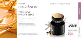 101
Renda-se ao mais puro desejo
FRAGRÂNCIASwww.oriﬂame.pt
Eau de Parfum Amber Elixir Night
Sucumba à sedução com as sensuais notas
orientais de incenso, lírio e bourbon de
baunilha da Eau de Parfum Amber Elixir
Night. 50 ml.
25040 €33,00
€19,95OS SEUS SONHOS – A NOSSA INSPIRAÇÃO™
FRAGRÂNCIAS
TESOUROS
RAROS E BELOS
A nossa paixão e fervor pelo mundo das fragrâncias é
tanta que não abdicamos da procura por ingredientes
raros e únicos.
Combinamos os mais raros tesouros com aromas
clássicos, utilizados pelos perfumistas há séculos, para
que você possa ter sempre acesso às mais poderosas e
requintadas fragrâncias.
BAUNILHA ÍRIS INCENSO
ORIENTAL ABAUNILHADA ÂMBAR
 