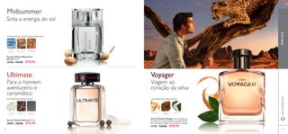 116 117
Eau de Toilette Midsummer
para Ele 75 ml.
25396 €29,00 €19,95
Eau de Toilette Ultimate 75 ml.
30095 €29,00 €19,95
Para o homem
aventureiro e
carismático
AREIA
QUENTE
PIMENTA DE
SICHUAN
ÂMBAR-
CINZENTO
AMADEIRADA ESPECIARIAS MARINHA
Ultimate
AMADEIRADA ESPECIARIAS
SEMENTES DE
COENTRO
NOTA
MARINHA
MADEIRA DE
CAXEMIRA
Midsummer
Sinta a energia do sol
Eau de Toilette Voyager Viva a aventura da
sua vida com as notas picantes e amadeiradas da
Eau de Toilette Voyager. Eau de Toilette Voyager
21707 €29,00 €19,95
AMADEIRADA ESPECIARIAS
TANGERINA CHÁVERDEMIRRA DA
NAMÍBIA
Viagem ao
coração da selva
Voyager
PARAELEwww.oriﬂame.pt
 