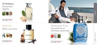 118 119
Eau de Toilette Sir Avebury 75 ml.
26763 €36,00 €24,95
Eau de Toilette Flamboyant Privé 75 ml.
24737 €31,00 €21,95
Eau de Toilette Signature 75 ml.
12190 €31,00 €21,95
Faça parte de um
amanhecer apaixonado
FRUTOS DE
ÁGUA
MUSGO DE
CARVALHO
SAL
MARINHO
AMADEIRADA REFRESCANTE
Flamboyant Privé
Divinamente
elegante
CHÁ PRETO
AMADEIRADA ESPECIARIAS
NOTAS MATE MADEIRA DE
CEDRO
Deixe a sua marca
BAUNILHA NÓS-
MOSCADA
PERA
AMADEIRADA FRUTADA
SirAvebury
Signature
PARAELEwww.oriﬂame.pt
 