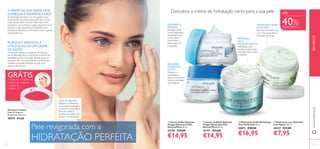 12 13
ATÉ
40%DESCONTO
EMFOCOwww.oriﬂame.pt
ቢ Creme de Dia Optimals
Oxygen Boost para Pele
Normal/Mista 50 ml.
25196 €25,00
€14,95
ባ Creme de Noite Optimals
Oxygen Boost para Pele
Normal/Mista 50 ml.
25197 €25,00
€14,95
ብ Gel/Creme com Aloé Vera
Love Nature 50 ml.
30127 €13,00
€7,95
ቤ Hidratante de Dia Perfecting
True Perfection 50 ml.
30871 €28,00
€16,95
A PARTIR DE QUE IDADE DEVE
COMEÇARA HIDRATARA PELE?
A hidratação da pele é um dos gestos mais
importantes que pode fazer, pelo que nunca é
cedo demais para começar. Não espere até
começar a ver as linhas e rugas a aparecer. E se
este for o caso, escolha um hidratante com
benefícios especíﬁcos anti-idade (como a gama
True Perfection).
PORQUE É ESSENCIALA
UTILIZAÇÃO DE UM CREME
DE NOITE?
A sua pele repara-se enquanto dorme, por
isso a aplicação de um creme de noite de alta
qualidade (como o Oxygen Boost) ajuda ao
processo de cura, aumentando a juventude e
resistência da pele.Também acorda com
aspeto mais fresco!
Descubra o creme de hidratação certo para a sua pele
RECUPERA
DURANTEA
NOITE
Restaura a
hidratação e
frescura, enquanto
oferece proteção
antioxidante
PERFEIÇÃO
ANTI-
ENVELHECIMENTO
Hidratação anti-
envelhecimento para
uma pele suave, macia
e radiante
DICA DE BELEZA:
Aplique o hidratante
com suaves massagens
em todo o rosto, até à
linha do cabelo e
também por baixo do
queixo e no pescoço.
HIDRATANTE PURO
E NATURAL
Fórmula com aloé vera
com uma maravilhosa
sensação de leveza
EQUILIBRA E
PROTEGE
Protege a pele
contra agressões
ambientais, tais
como danos
provocados
pelos raios UV
e poluição ቢ
ባ
ቤ
ብ
Pele revigorada com a
HIDRATAÇÃO PERFEITA
Fita para o Cabelo
Material: Poliéster.
Dimensões: 24 x 8 cm.
20574 €4,00
GRÁTISA Fita para o Cabelo na
compra de qualquer
produto d
a página 13!
 