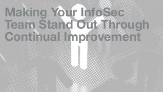 Making Your InfoSec
Team Stand Out Through
Continual Improvement
 