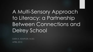 A Multi-Sensory Approach
to Literacy: a Partnership
Between Connections and
Delrey School
SARA K. KEMPLER, M.ED.
APRIL 2015
 