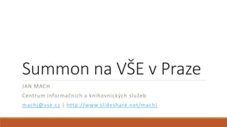 Summon na VŠE v Praze
JAN MACH
Centrum informačních a knihovnických služeb
machj@vse.cz | http://www.slideshare.net/machj
 