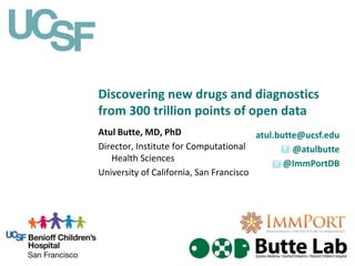Discovering new drugs and diagnostics
from 300 trillion points of open data
atul.butte@ucsf.edu
@atulbutte
@ImmPortDB
Atul Butte, MD, PhD
Director, Institute for Computational
Health Sciences
University of California, San Francisco
 