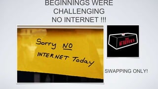 NO INTERNET !!!
BEGINNINGS WERE
CHALLENGING
SWAPPING ONLY!
 