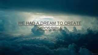 WE HAD A DREAM TO CREATE
IMPOSSIBLE
 