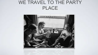 WE TRAVEL TO THE PARTY
PLACE
 