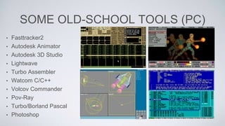 SOME OLD-SCHOOL TOOLS (PC)
• Fasttracker2
• Autodesk Animator
• Autodesk 3D Studio
• Lightwave
• Turbo Assembler
• Watcom C/C++
• Volcov Commander
• Pov-Ray
• Turbo/Borland Pascal
• Photoshop
 