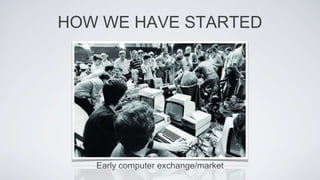 HOW WE HAVE STARTED
Early computer exchange/market
 