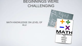 BEGINNINGS WERE
CHALLENGING
MATH KNOWLEDGE ON LEVEL OF
ALU
 