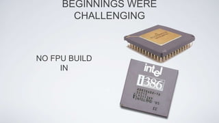 NO FPU BUILD
IN
BEGINNINGS WERE
CHALLENGING
 