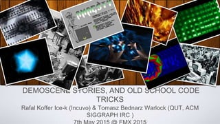 DEMOSCENE STORIES, AND OLD SCHOOL CODE
TRICKS
Rafal Koffer Ice-k (Incuvo) & Tomasz Bednarz Warlock (QUT, ACM
SIGGRAPH IRC )
 