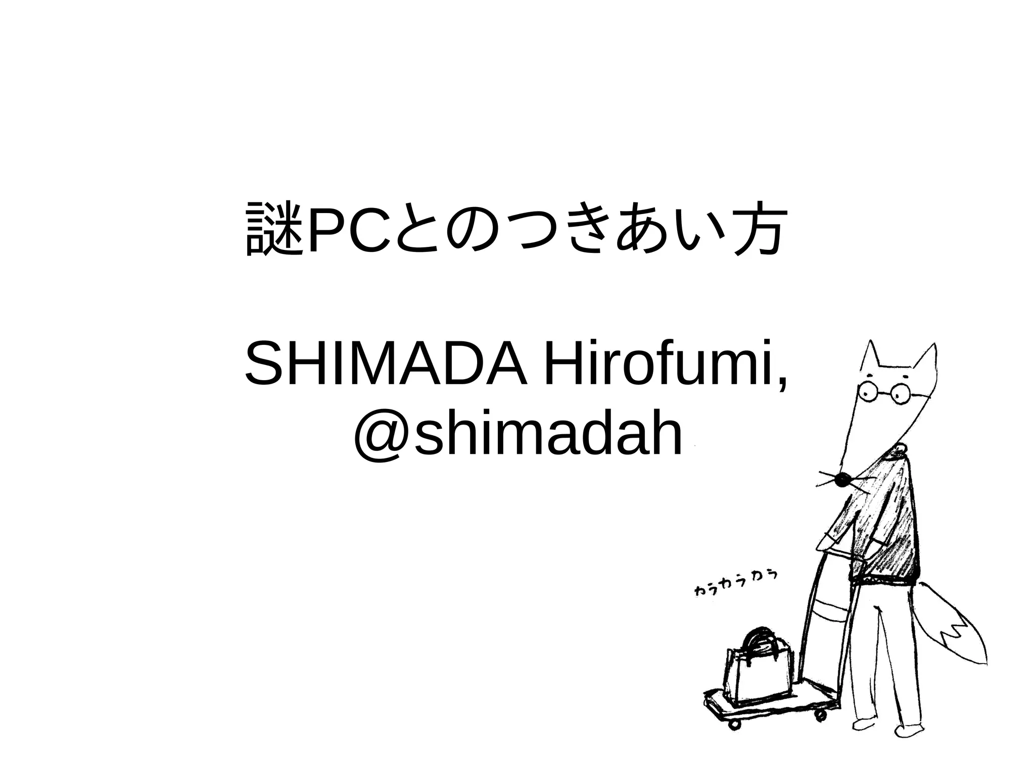 謎PCとのつきあい方
SHIMADA Hirofumi,
@shimadah
 