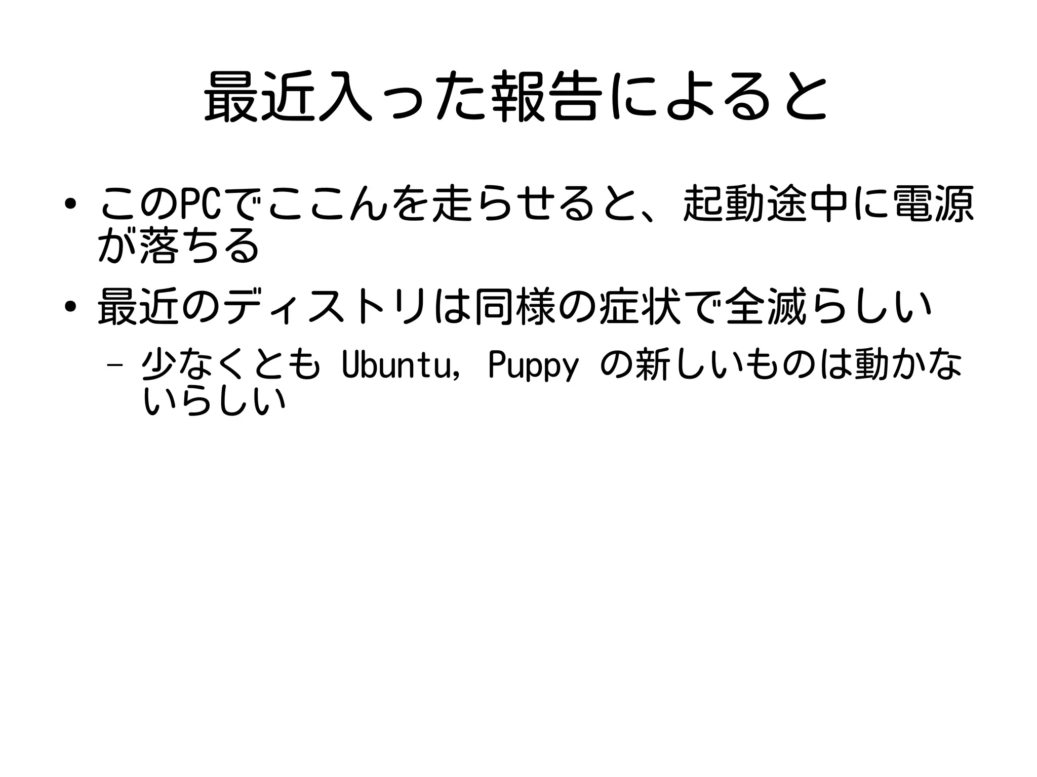 最近入った報告によると
●
このPCでここんを走らせると、起動途中に電源
が落ちる
●
最近のディストリは同様の症状で全滅らしい
– 少なくとも Ubuntu, Puppy の新しいものは動かな
いらしい
 