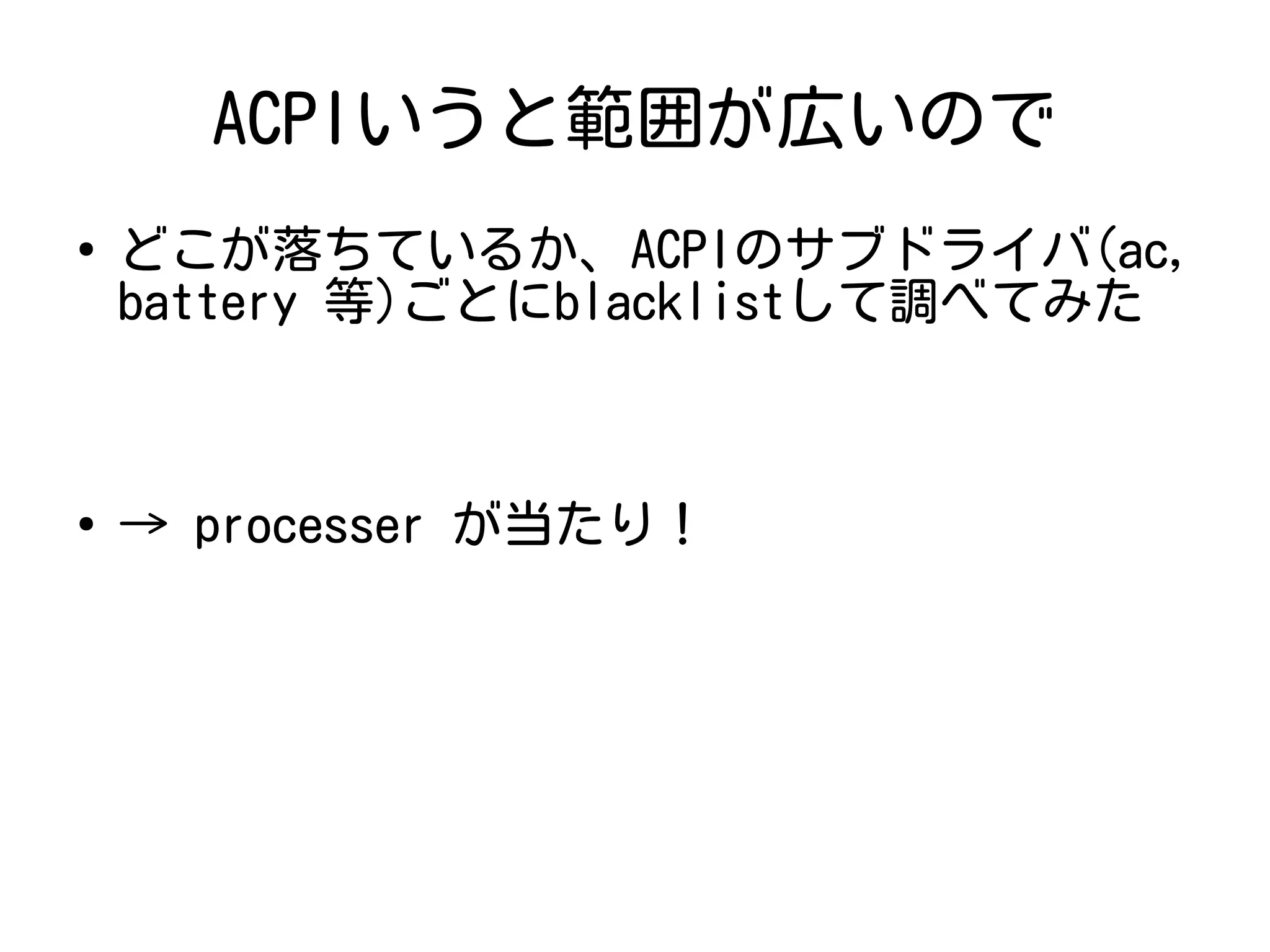 ACPIいうと範囲が広いので
●
どこが落ちているか、ACPIのサブドライバ(ac,
battery 等)ごとにblacklistして調べてみた
●
→ processer が当たり！
 