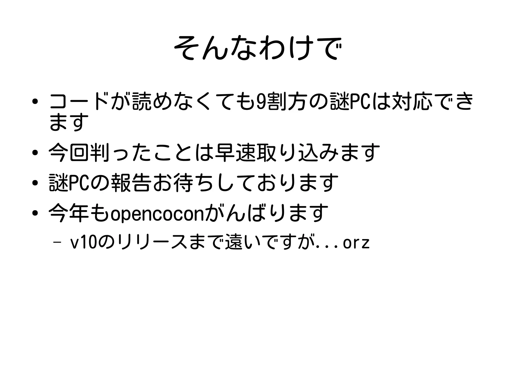 そんなわけで
●
コードが読めなくても9割方の謎PCは対応でき
ます
●
今回判ったことは早速取り込みます
●
謎PCの報告お待ちしております
●
今年もopencoconがんばります
– v10のリリースまで遠いですが...orz
 
